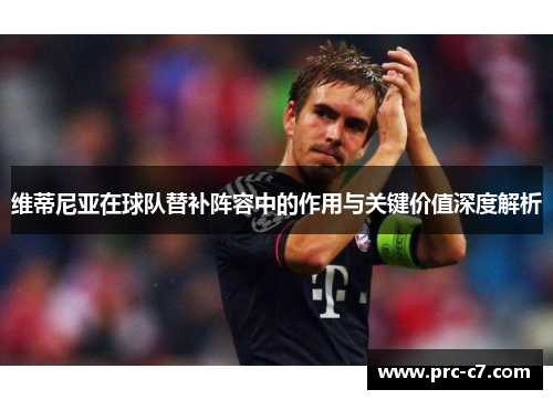 维蒂尼亚在球队替补阵容中的作用与关键价值深度解析