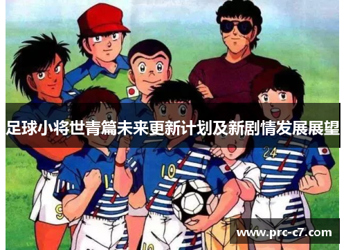足球小将世青篇未来更新计划及新剧情发展展望