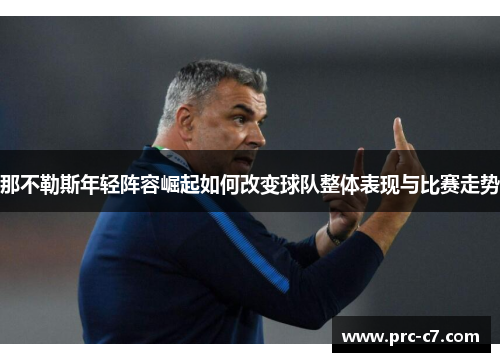 那不勒斯年轻阵容崛起如何改变球队整体表现与比赛走势 那不勒斯年轻阵容崛起如何改变球队整体表现与比赛走势