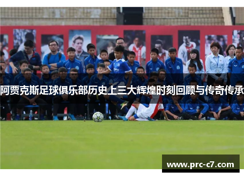 阿贾克斯足球俱乐部历史上三大辉煌时刻回顾与传奇传承