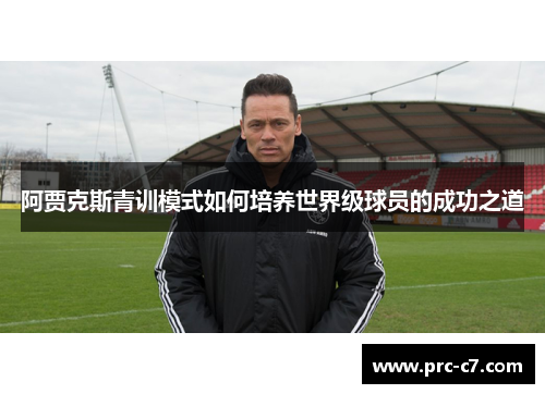 阿贾克斯青训模式如何培养世界级球员的成功之道