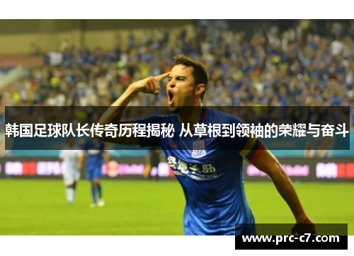 韩国足球队长传奇历程揭秘 从草根到领袖的荣耀与奋斗 韩国足球队长传奇历程揭秘 从草根到领袖的荣耀与奋斗