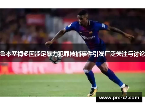 鲁本塞梅多因涉足暴力犯罪被捕事件引发广泛关注与讨论 鲁本塞梅多因涉足暴力犯罪被捕事件引发广泛关注与讨论