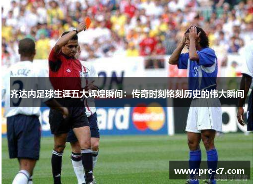 齐达内足球生涯五大辉煌瞬间：传奇时刻铭刻历史的伟大瞬间