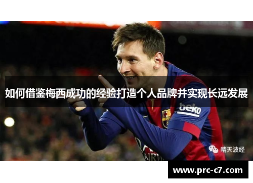 如何借鉴梅西成功的经验打造个人品牌并实现长远发展 如何借鉴梅西成功的经验打造个人品牌并实现长远发展