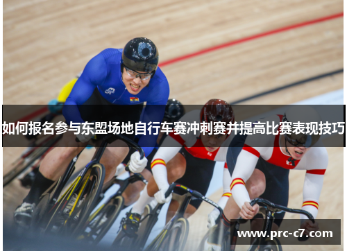 如何报名参与东盟场地自行车赛冲刺赛并提高比赛表现技巧 如何报名参与东盟场地自行车赛冲刺赛并提高比赛表现技巧