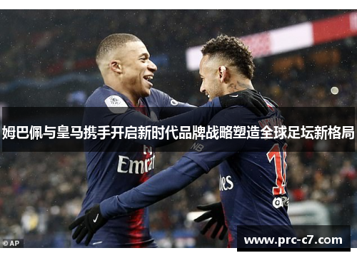 姆巴佩与皇马携手开启新时代品牌战略塑造全球足坛新格局 姆巴佩与皇马携手开启新时代品牌战略塑造全球足坛新格局