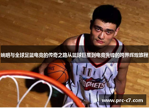 姚明与全球足篮电竞的传奇之路从篮球巨星到电竞先锋的跨界辉煌旅程 姚明与全球足篮电竞的传奇之路从篮球巨星到电竞先锋的跨界辉煌旅程
