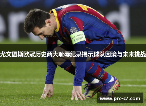 尤文图斯欧冠历史两大耻辱纪录揭示球队困境与未来挑战 尤文图斯欧冠历史两大耻辱纪录揭示球队困境与未来挑战
