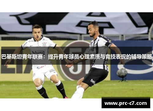 巴基斯坦青年联赛:提升青年球员心理素质与竞技表现的辅导策略 巴基斯坦青年联赛:提升青年球员心理素质与竞技表现的辅导策略