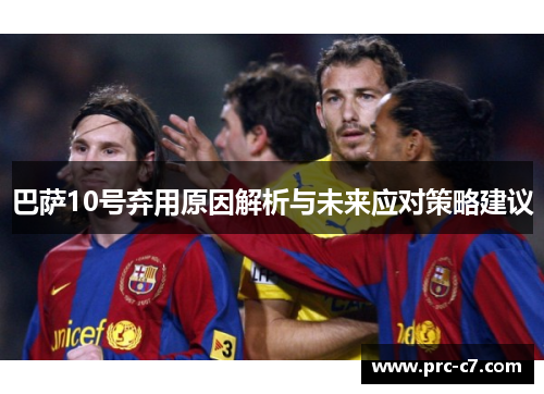 巴萨10号弃用原因解析与未来应对策略建议 巴萨10号弃用原因解析与未来应对策略建议