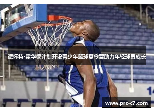 德怀特·霍华德计划开设青少年篮球夏令营助力年轻球员成长 德怀特·霍华德计划开设青少年篮球夏令营助力年轻球员成长