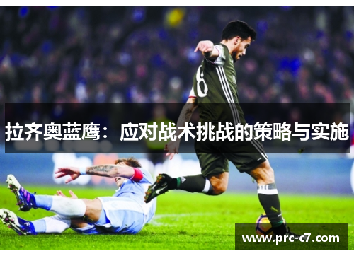 拉齐奥蓝鹰:应对战术挑战的策略与实施 拉齐奥蓝鹰:应对战术挑战的策略与实施