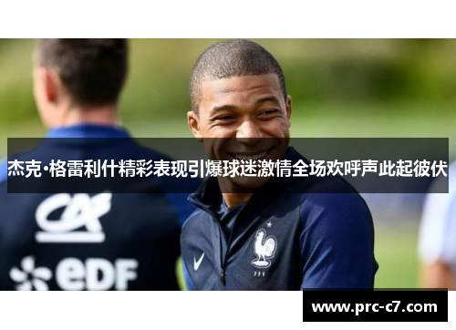 杰克·格雷利什精彩表现引爆球迷激情全场欢呼声此起彼伏