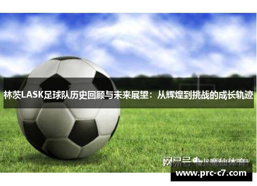 林茨LASK足球队历史回顾与未来展望：从辉煌到挑战的成长轨迹