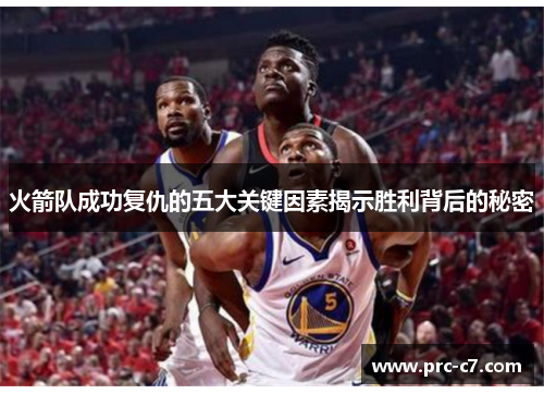 火箭队成功复仇的五大关键因素揭示胜利背后的秘密 火箭队成功复仇的五大关键因素揭示胜利背后的秘密