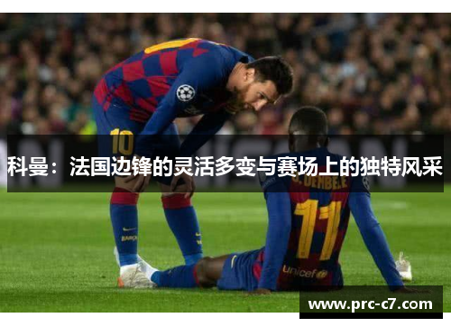 科曼:法国边锋的灵活多变与赛场上的独特风采 科曼:法国边锋的灵活多变与赛场上的独特风采
