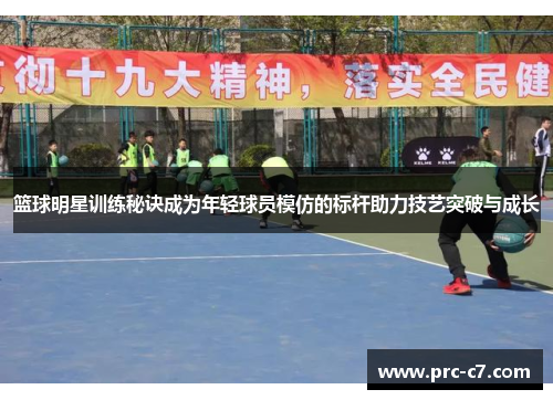 篮球明星训练秘诀成为年轻球员模仿的标杆助力技艺突破与成长 篮球明星训练秘诀成为年轻球员模仿的标杆助力技艺突破与成长