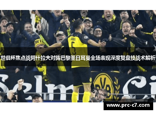 世俱杯焦点战阿什拉夫对阵巴黎圣日耳曼全场表现深度复盘技战术解析
