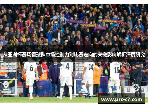 从亚洲杯赛场看球队中场控制力对比赛走向的关键影响解析深度研究 从亚洲杯赛场看球队中场控制力对比赛走向的关键影响解析深度研究