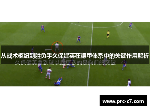 从战术枢纽到胜负手久保建英在德甲体系中的关键作用解析