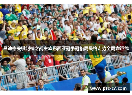 吕迪格关键封神之战主宰巴西亚冠争冠格局最终走势全局命运线 吕迪格关键封神之战主宰巴西亚冠争冠格局最终走势全局命运线