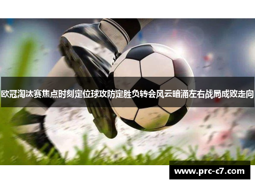 欧冠淘汰赛焦点时刻定位球攻防定胜负转会风云暗涌左右战局成败走向