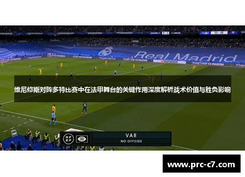 维尼修斯对阵多特比赛中在法甲舞台的关键作用深度解析战术价值与胜负影响 维尼修斯对阵多特比赛中在法甲舞台的关键作用深度解析战术价值与胜负影响