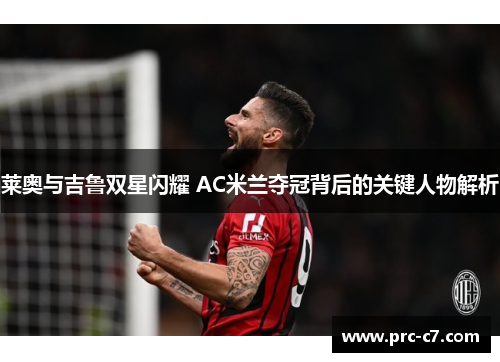 莱奥与吉鲁双星闪耀 AC米兰夺冠背后的关键人物解析