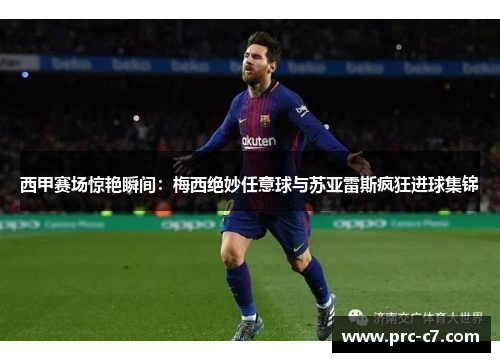 西甲赛场惊艳瞬间：梅西绝妙任意球与苏亚雷斯疯狂进球集锦