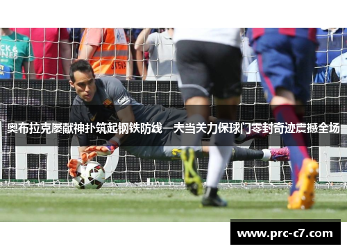 奥布拉克屡献神扑筑起钢铁防线一夫当关力保球门零封奇迹震撼全场