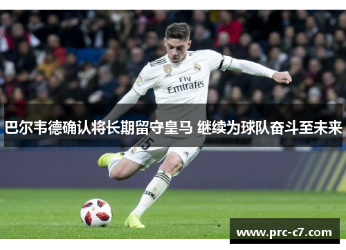 巴尔韦德确认将长期留守皇马 继续为球队奋斗至未来