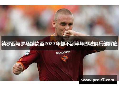 德罗西与罗马续约至2027年却不到半年即被俱乐部解雇