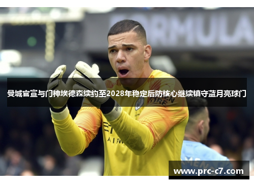 曼城官宣与门神埃德森续约至2028年稳定后防核心继续镇守蓝月亮球门