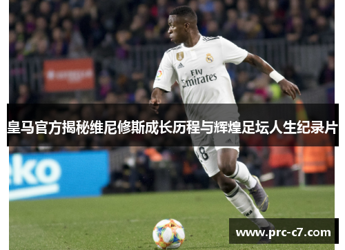 皇马官方揭秘维尼修斯成长历程与辉煌足坛人生纪录片