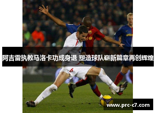 阿吉雷执教马洛卡功成身退 塑造球队崭新篇章再创辉煌
