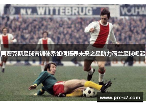 阿贾克斯足球青训体系如何培养未来之星助力荷兰足球崛起