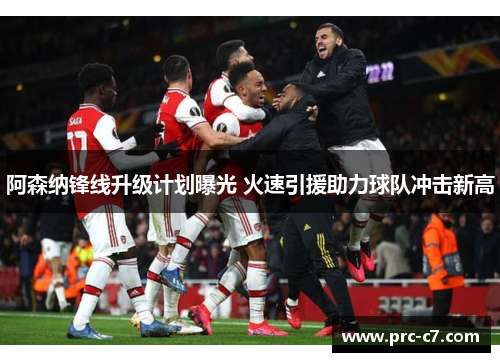 阿森纳锋线升级计划曝光 火速引援助力球队冲击新高