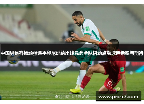 中国男足客场顽强逼平印尼延续出线悬念全队拼劲点燃球迷希望与期待