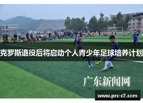 克罗斯退役后将启动个人青少年足球培养计划