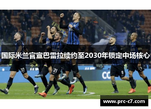 国际米兰官宣巴雷拉续约至2030年锁定中场核心