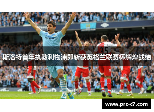 斯洛特首年执教利物浦即斩获英格兰联赛杯辉煌战绩