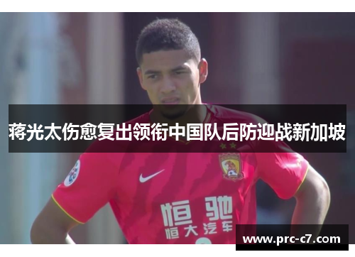蒋光太伤愈复出领衔中国队后防迎战新加坡 蒋光太伤愈复出领衔中国队后防迎战新加坡