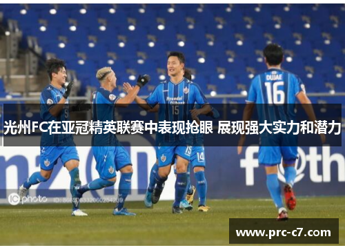 光州FC在亚冠精英联赛中表现抢眼 展现强大实力和潜力 光州FC在亚冠精英联赛中表现抢眼 展现强大实力和潜力