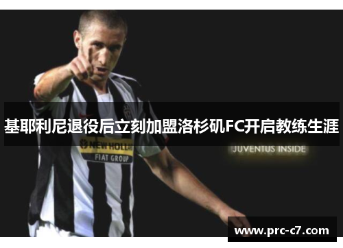 基耶利尼退役后立刻加盟洛杉矶FC开启教练生涯 基耶利尼退役后立刻加盟洛杉矶FC开启教练生涯